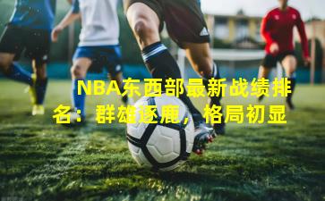 NBA东西部最新战绩排名：群雄逐鹿，格局初显