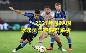 2021年NBA国际球员阵容深度解析