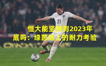 恒大能坚持到2023年底吗：绿茵场上的耐力考验