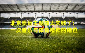 北京奥运主题曲太失败了:一次音乐与体育精神的错位