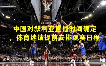 中国对叙利亚直播时间确定，体育迷请提前安排观赛日程