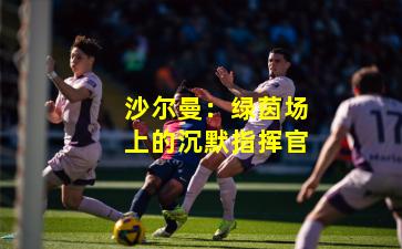 沙尔曼：绿茵场上的沉默指挥官