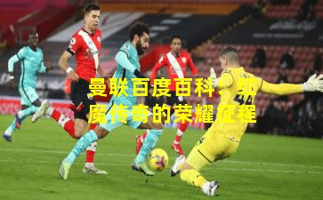 曼联百度百科:红魔传奇的荣耀征程