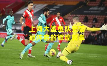 上海大鲨鱼队史首冠阵容的辉煌篇章