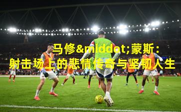  马修·蒙斯：射击场上的悲情传奇与坚韧人生