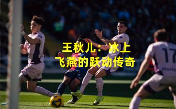  王秋儿：冰上飞燕的跃动传奇