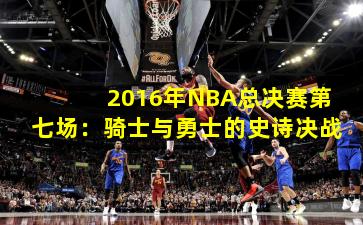 2016年NBA总决赛第七场：骑士与勇士的史诗决战