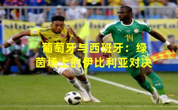 葡萄牙与西班牙：绿茵场上的伊比利亚对决