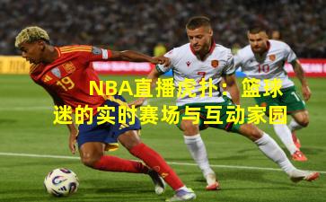 NBA直播虎扑：篮球迷的实时赛场与互动家园