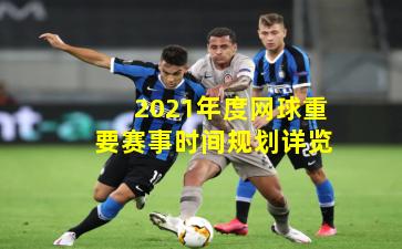 2021年度网球重要赛事时间规划详览