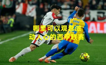哪里可以观看激动人心的西甲联赛