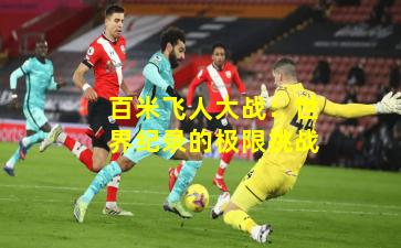 百米飞人大战：世界纪录的极限挑战