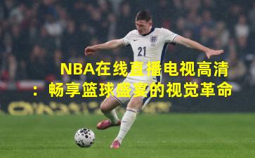 NBA在线直播电视高清：畅享篮球盛宴的视觉革命
